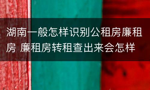 湖南一般怎样识别公租房廉租房 廉租房转租查出来会怎样