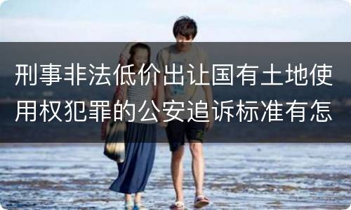 刑事非法低价出让国有土地使用权犯罪的公安追诉标准有怎样的规定