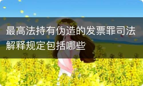 最高法持有伪造的发票罪司法解释规定包括哪些