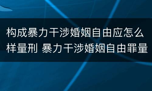 构成暴力干涉婚姻自由应怎么样量刑 暴力干涉婚姻自由罪量刑