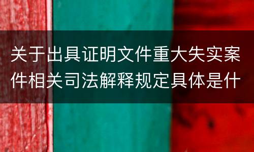 关于出具证明文件重大失实案件相关司法解释规定具体是什么重要内容