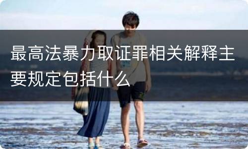 最高法暴力取证罪相关解释主要规定包括什么
