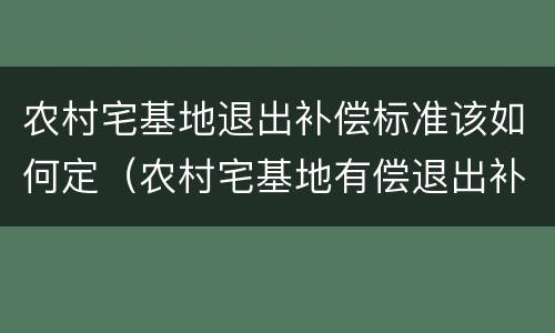 农村宅基地退出补偿标准该如何定（农村宅基地有偿退出补偿标准）