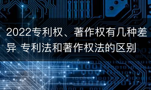 2022专利权、著作权有几种差异 专利法和著作权法的区别