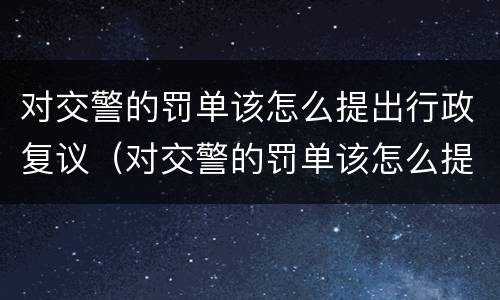 对交警的罚单该怎么提出行政复议（对交警的罚单该怎么提出行政复议呢）