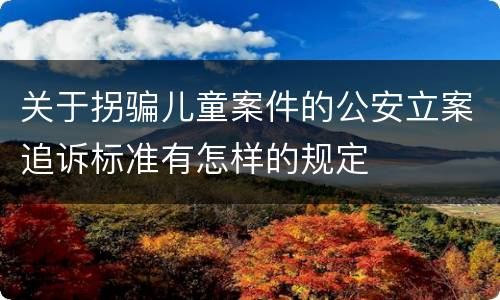 关于拐骗儿童案件的公安立案追诉标准有怎样的规定