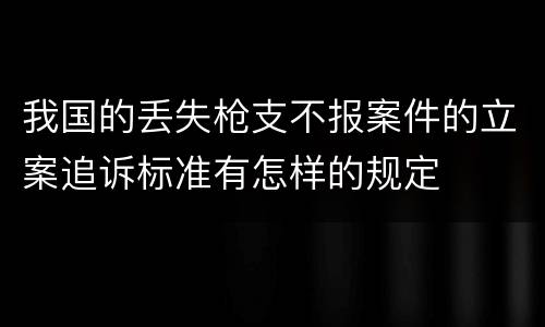 我国的丢失枪支不报案件的立案追诉标准有怎样的规定