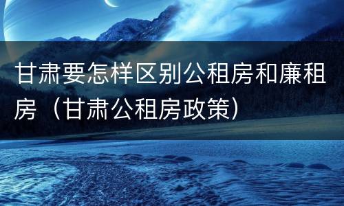 甘肃要怎样区别公租房和廉租房（甘肃公租房政策）