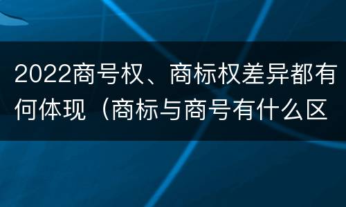 2022商号权、商标权差异都有何体现（商标与商号有什么区别）
