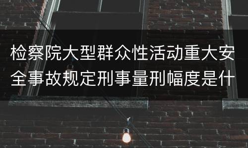 检察院大型群众性活动重大安全事故规定刑事量刑幅度是什么