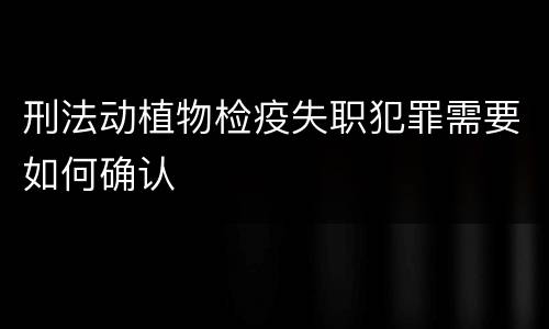 刑法动植物检疫失职犯罪需要如何确认