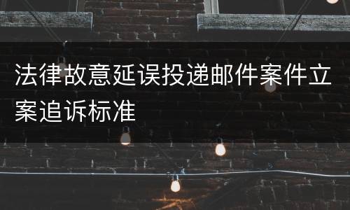 法律故意延误投递邮件案件立案追诉标准