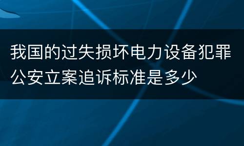 我国的过失损坏电力设备犯罪公安立案追诉标准是多少