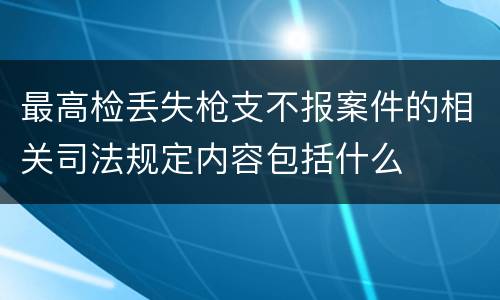最高检丢失枪支不报案件的相关司法规定内容包括什么