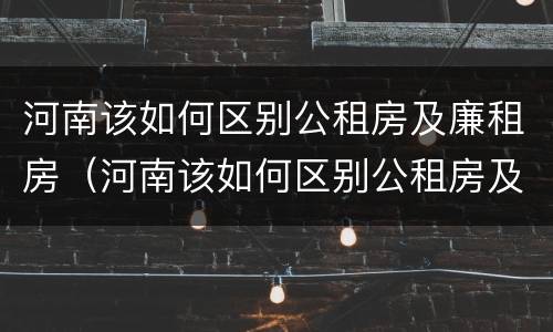 河南该如何区别公租房及廉租房（河南该如何区别公租房及廉租房呢）