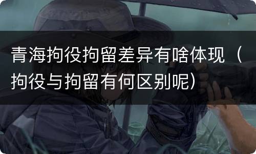青海拘役拘留差异有啥体现（拘役与拘留有何区别呢）
