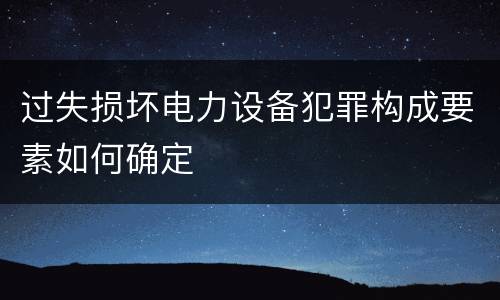 过失损坏电力设备犯罪构成要素如何确定