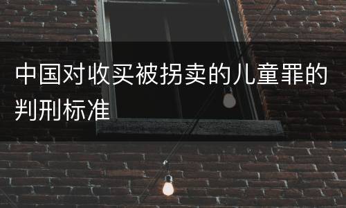 中国对收买被拐卖的儿童罪的判刑标准