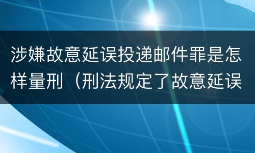 涉嫌故意延误投递邮件罪是怎样量刑（刑法规定了故意延误投递邮件罪）