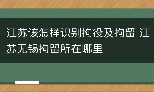 江苏该怎样识别拘役及拘留 江苏无锡拘留所在哪里