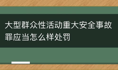 大型群众性活动重大安全事故罪应当怎么样处罚