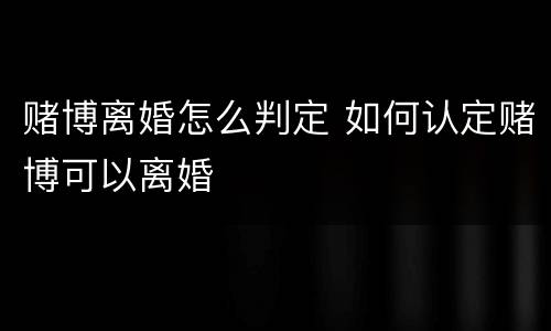 赌博离婚怎么判定 如何认定赌博可以离婚