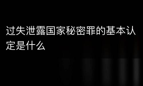 过失泄露国家秘密罪的基本认定是什么