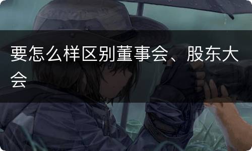 要怎么样区别董事会、股东大会