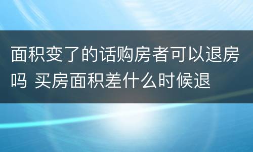 面积变了的话购房者可以退房吗 买房面积差什么时候退