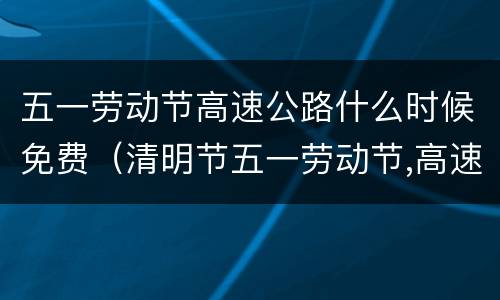 五一劳动节高速公路什么时候免费（清明节五一劳动节,高速路免费几天）