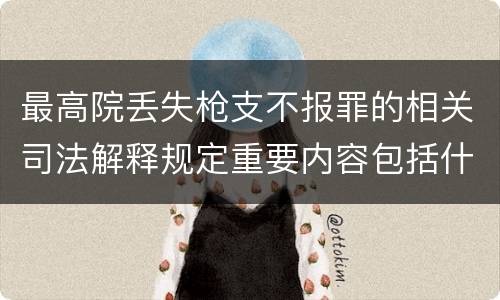 最高院丢失枪支不报罪的相关司法解释规定重要内容包括什么