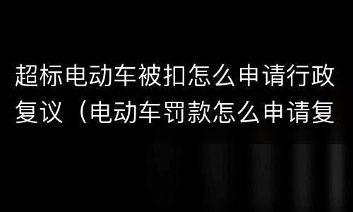 超标电动车被扣怎么申请行政复议（电动车罚款怎么申请复议）