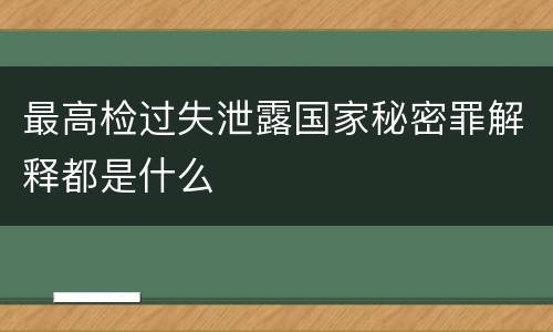 最高检过失泄露国家秘密罪解释都是什么