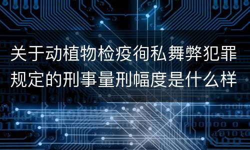 关于动植物检疫徇私舞弊犯罪规定的刑事量刑幅度是什么样的