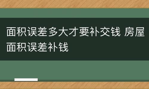 面积误差多大才要补交钱 房屋面积误差补钱
