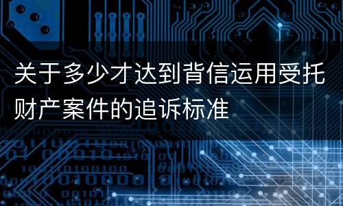 关于多少才达到背信运用受托财产案件的追诉标准