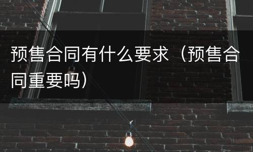 预售合同有什么要求（预售合同重要吗）