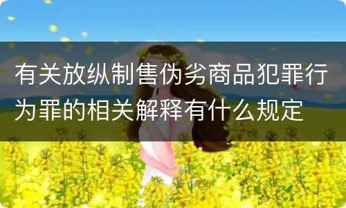 有关放纵制售伪劣商品犯罪行为罪的相关解释有什么规定