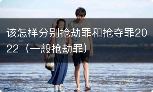 该怎样分别抢劫罪和抢夺罪2022（一般抢劫罪）