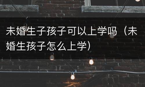 未婚生子孩子可以上学吗（未婚生孩子怎么上学）