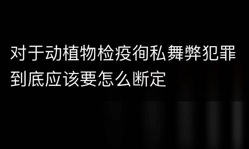 对于动植物检疫徇私舞弊犯罪到底应该要怎么断定