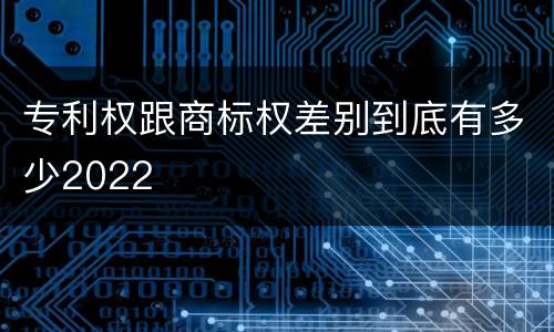 专利权跟商标权差别到底有多少2022