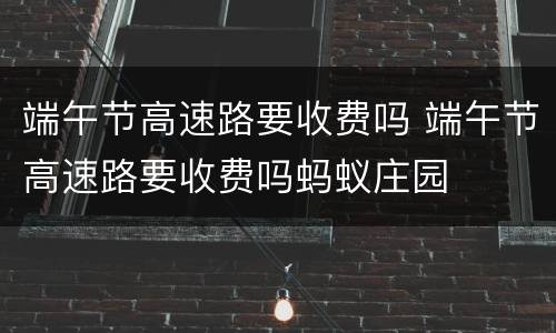 端午节高速路要收费吗 端午节高速路要收费吗蚂蚁庄园
