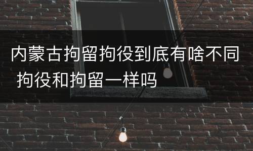 内蒙古拘留拘役到底有啥不同 拘役和拘留一样吗