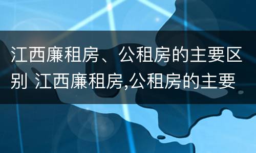 江西廉租房、公租房的主要区别 江西廉租房,公租房的主要区别是