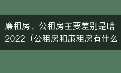 廉租房、公租房主要差别是啥2022（公租房和廉租房有什么区别?2019年的）