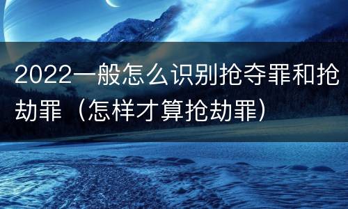 2022一般怎么识别抢夺罪和抢劫罪（怎样才算抢劫罪）