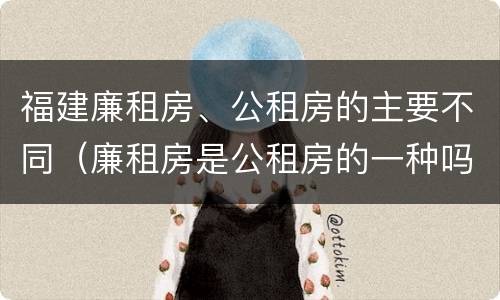 福建廉租房、公租房的主要不同（廉租房是公租房的一种吗?）