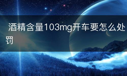  酒精含量103mg开车要怎么处罚
