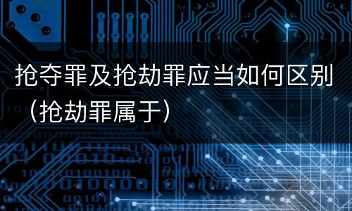 抢夺罪及抢劫罪应当如何区别（抢劫罪属于）